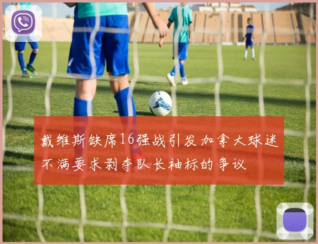 戴维斯缺席16强战引发加拿大球迷不满要求剥夺队长袖标的争议