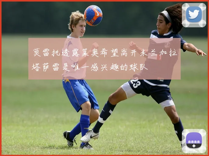 莫雷托透露莱奥希望离开米兰加拉塔萨雷是唯一感兴趣的球队