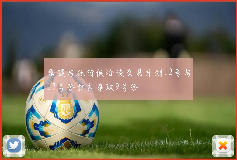 雷霆与独行侠洽谈交易计划12号与17号签打包争取9号签