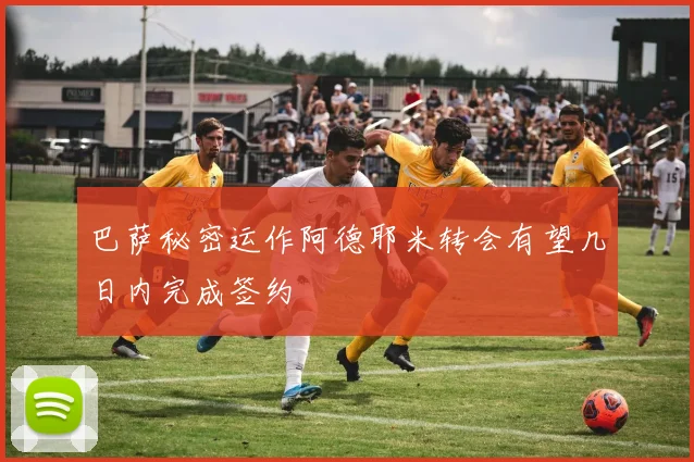 巴萨秘密运作阿德耶米转会有望几日内完成签约