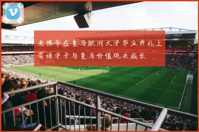 老佛爷在皇马欧洲大学毕业典礼上寄语学子与皇马价值观共成长