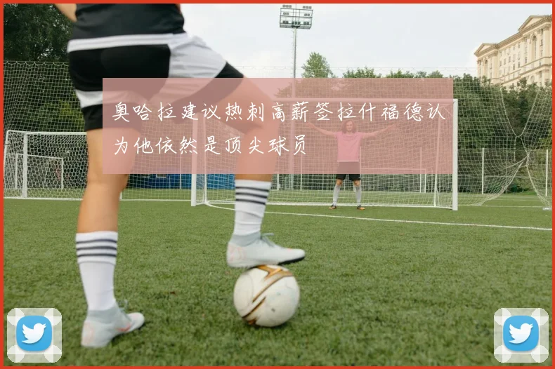 奥哈拉建议热刺高薪签拉什福德认为他依然是顶尖球员
