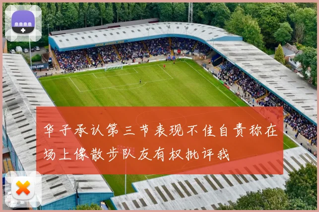 华子承认第三节表现不佳自责称在场上像散步队友有权批评我