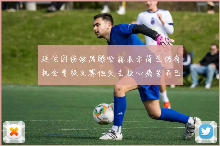 廷伯因伤缺席滕哈赫表示荷兰仍有机会晋级决赛但失去核心痛苦不已