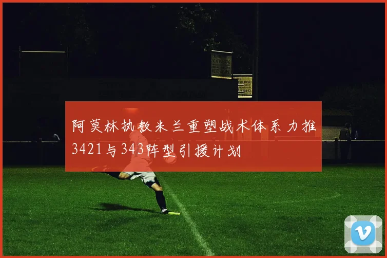 阿莫林执教米兰重塑战术体系力推3421与343阵型引援计划