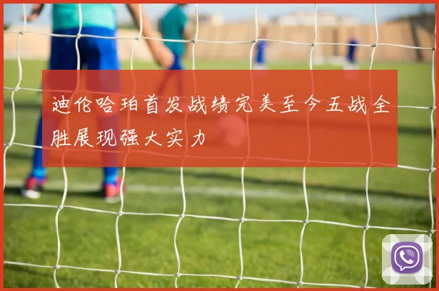 迪伦哈珀首发战绩完美至今五战全胜展现强大实力