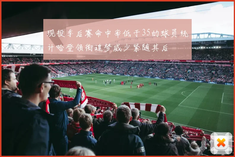 现役季后赛命中率低于35的球员统计哈登领衔追梦威少紧随其后